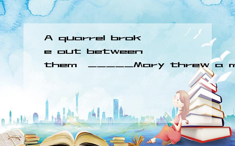 A quarrel broke out between them,_____Mary threw a mirror on