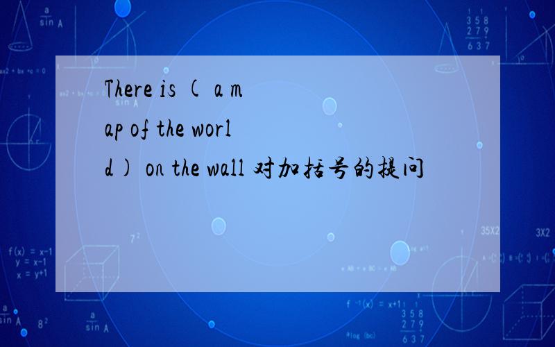 There is ( a map of the world) on the wall 对加括号的提问
