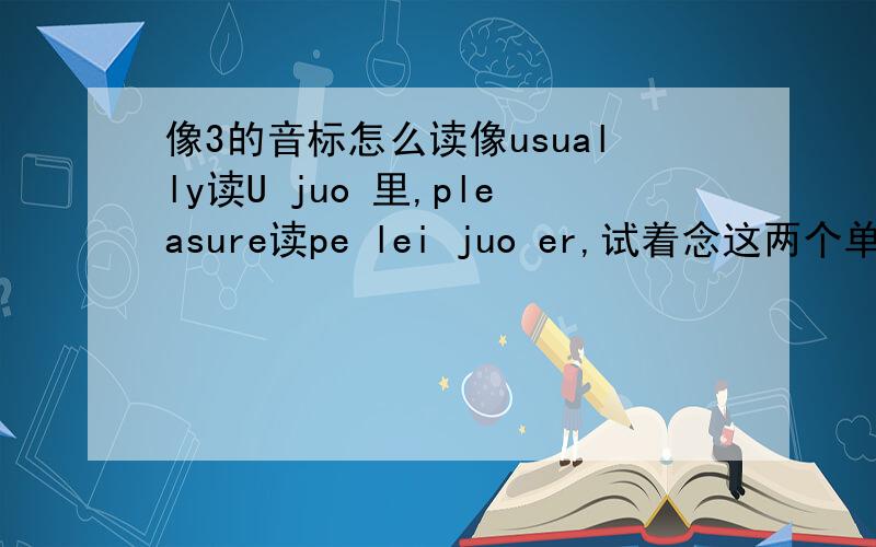 像3的音标怎么读像usually读U juo 里,pleasure读pe lei juo er,试着念这两个单词,完全找