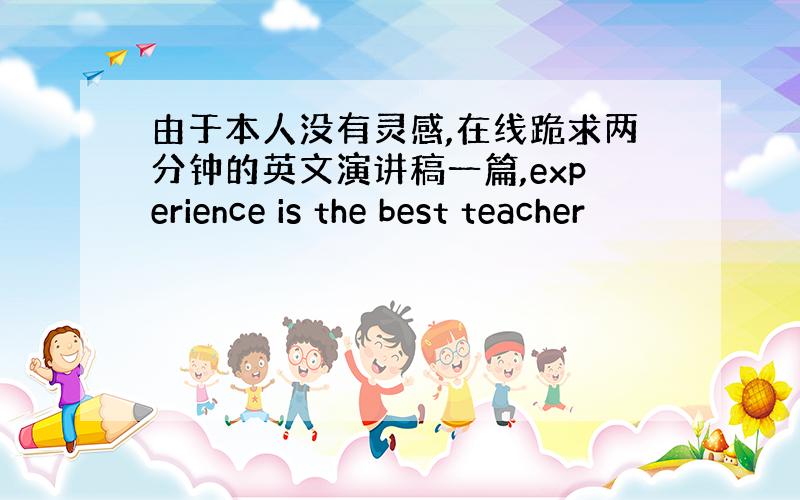 由于本人没有灵感,在线跪求两分钟的英文演讲稿一篇,experience is the best teacher