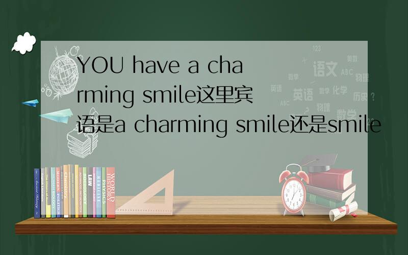 YOU have a charming smile这里宾语是a charming smile还是smile