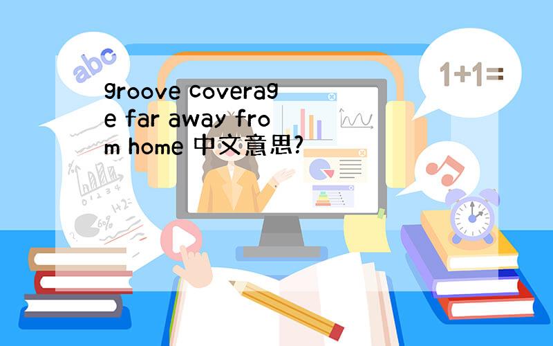 groove coverage far away from home 中文意思?