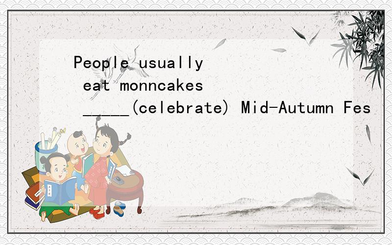 People usually eat monncakes _____(celebrate) Mid-Autumn Fes
