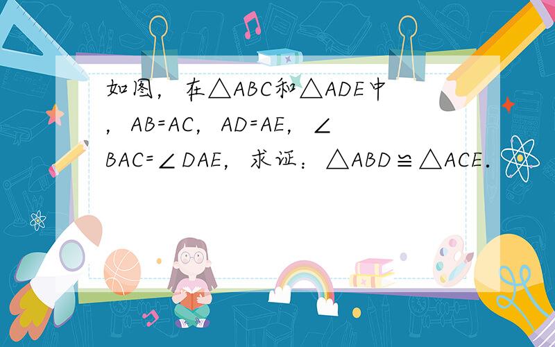如图，在△ABC和△ADE中，AB=AC，AD=AE，∠BAC=∠DAE，求证：△ABD≌△ACE．