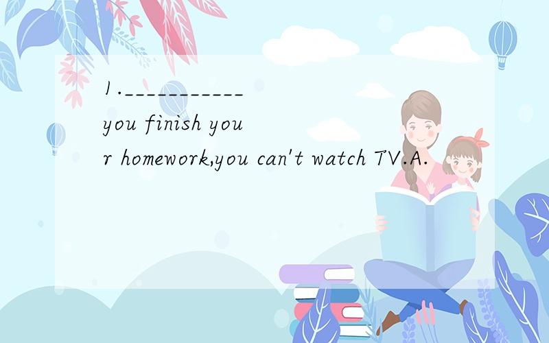 1.___________ you finish your homework,you can't watch TV.A.
