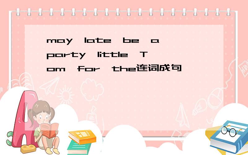 may,late,be,a,party,little,Tom,for,the连词成句