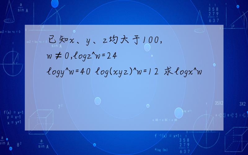 已知x、y、z均大于100,w≠0,logz^w=24 logy^w=40 log(xyz)^w=12 求logx^w