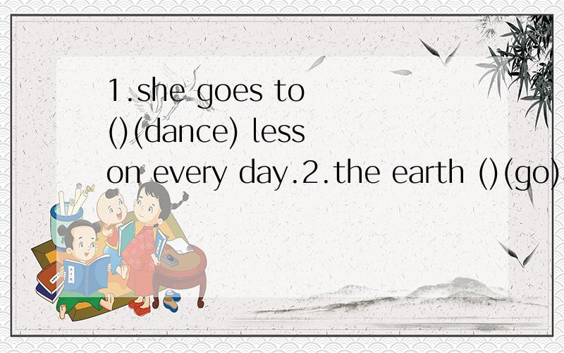 1.she goes to ()(dance) lesson every day.2.the earth ()(go)a
