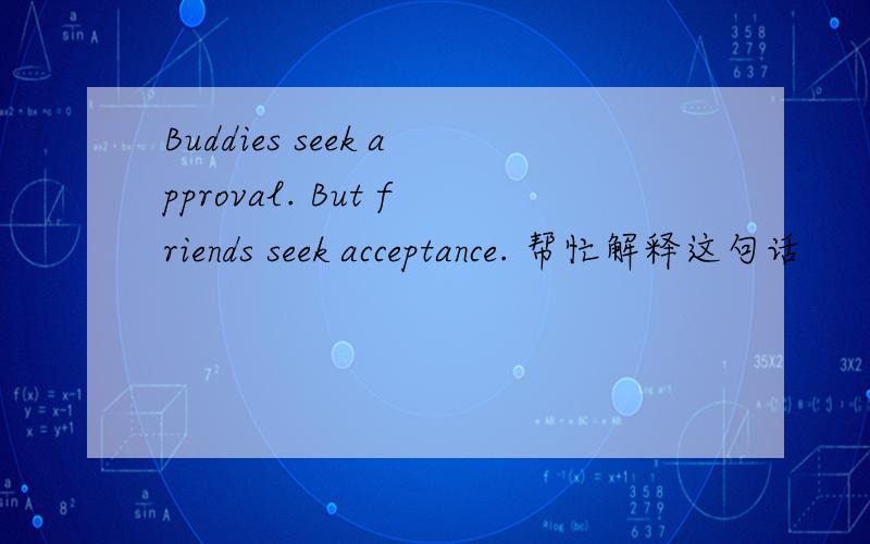 Buddies seek approval. But friends seek acceptance. 帮忙解释这句话
