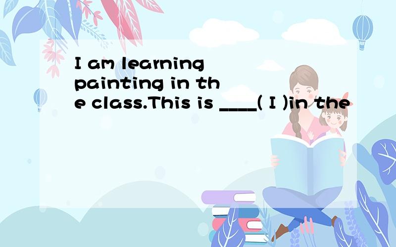 I am learning painting in the class.This is ____( I )in the