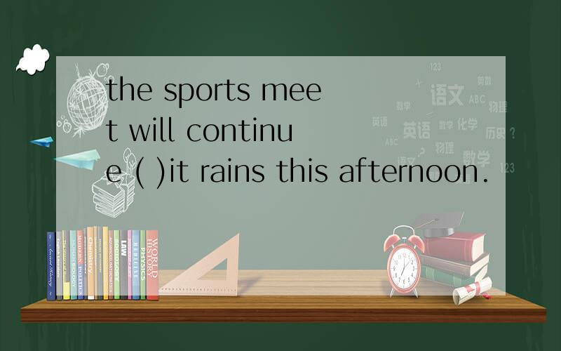 the sports meet will continue ( )it rains this afternoon.