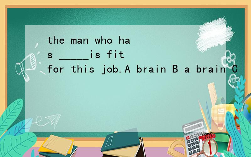 the man who has _____is fit for this job.A brain B a brain C