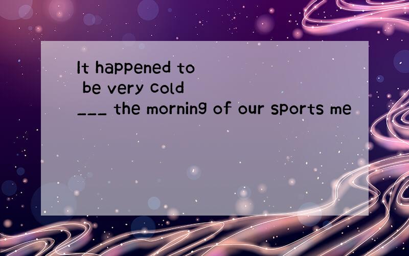It happened to be very cold ___ the morning of our sports me