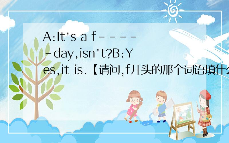 A:It's a f-----day,isn't?B:Yes,it is.【请问,f开头的那个词语填什么?】