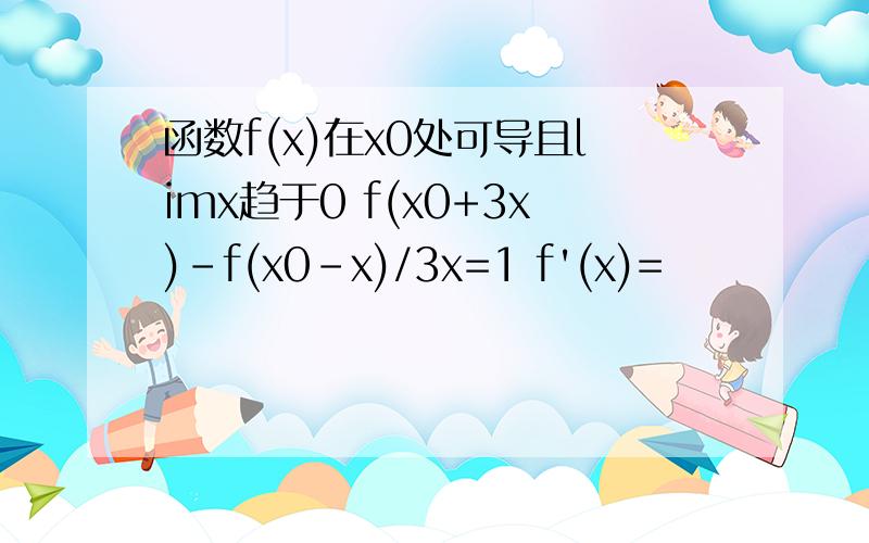 函数f(x)在x0处可导且limx趋于0 f(x0+3x)-f(x0-x)/3x=1 f'(x)=