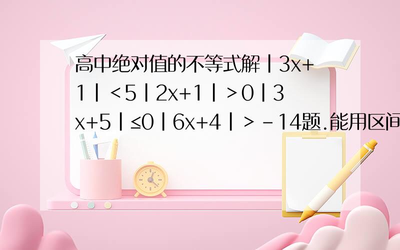 高中绝对值的不等式解|3x+1|＜5|2x+1|＞0|3x+5|≤0|6x+4|＞-14题.能用区间法写出来更好.30分