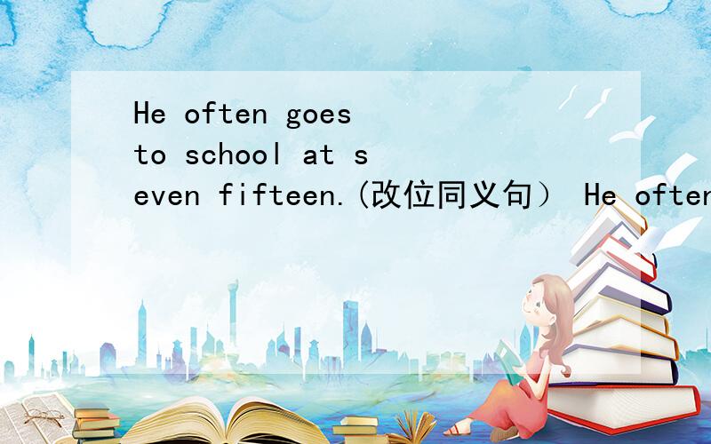 He often goes to school at seven fifteen.(改位同义句） He often go