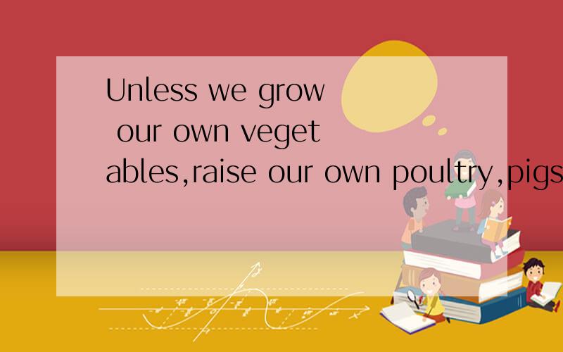 Unless we grow our own vegetables,raise our own poultry,pigs