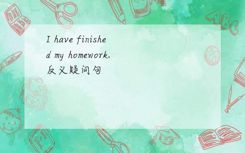I have finished my homework.反义疑问句