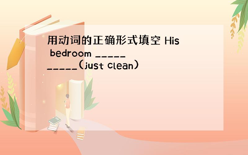用动词的正确形式填空 His bedroom __________(just clean)