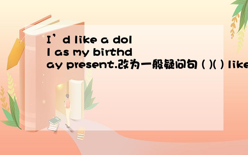 I’d like a doll as my birthday present.改为一般疑问句 ( )( ) like a