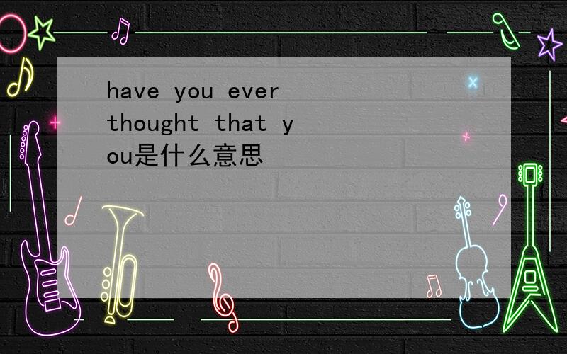 have you ever thought that you是什么意思