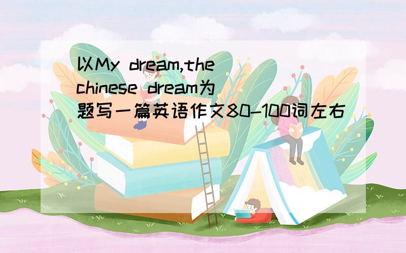 以My dream,the chinese dream为题写一篇英语作文80-100词左右