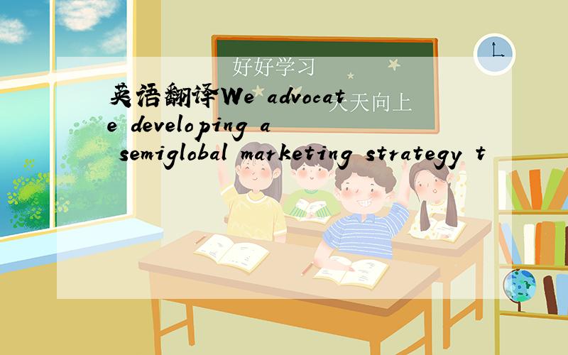 英语翻译We advocate developing a semiglobal marketing strategy t