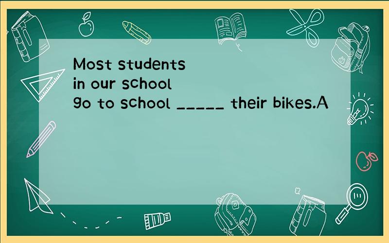 Most students in our school go to school _____ their bikes.A