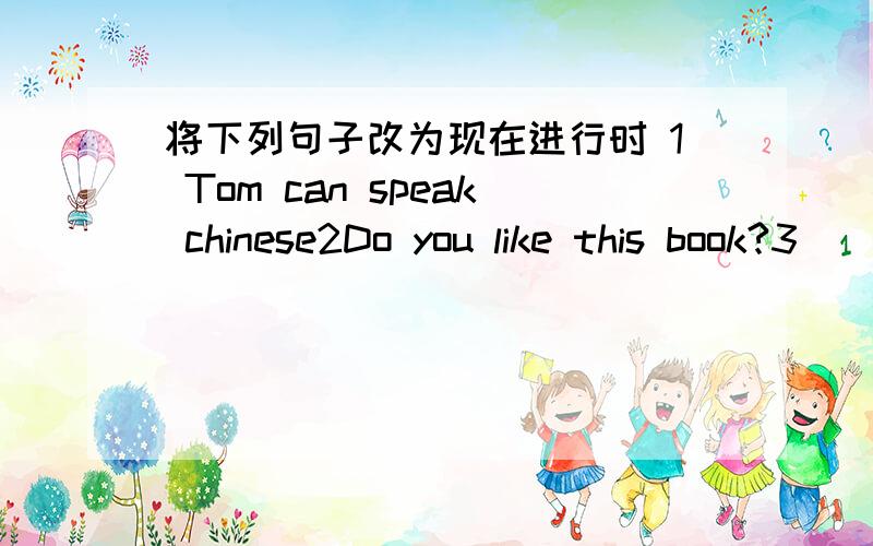 将下列句子改为现在进行时 1 Tom can speak chinese2Do you like this book?3