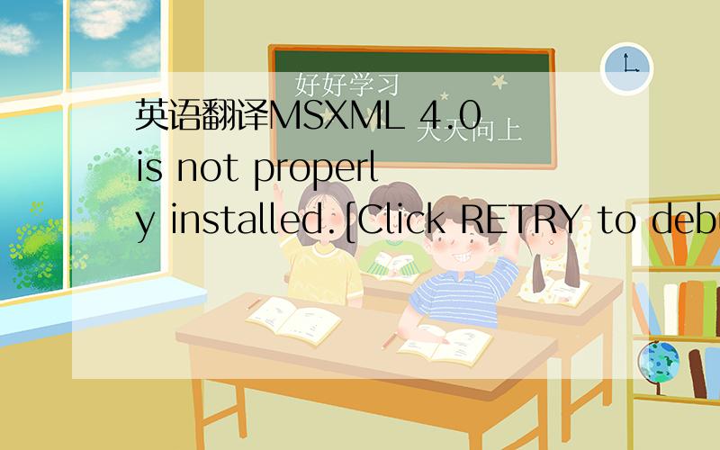 英语翻译MSXML 4.0 is not properly installed.[Click RETRY to debu