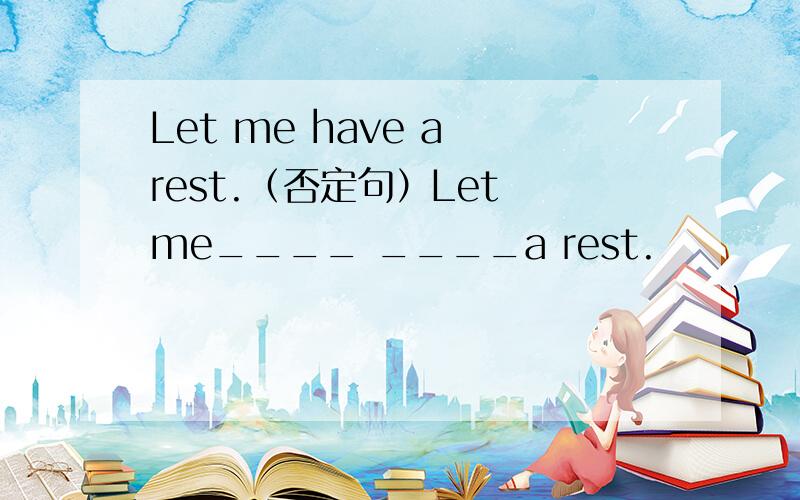 Let me have a rest.（否定句）Let me____ ____a rest.