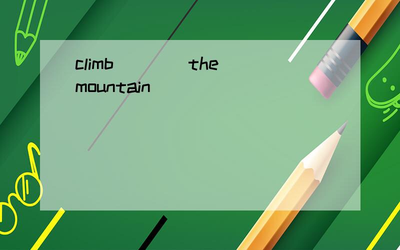 climb ___ the mountain
