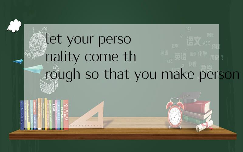 let your personality come through so that you make person to