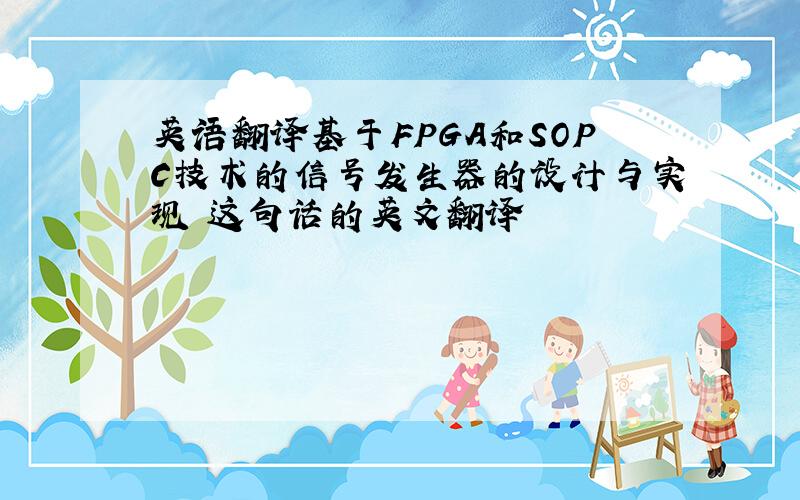 英语翻译基于FPGA和SOPC技术的信号发生器的设计与实现 这句话的英文翻译