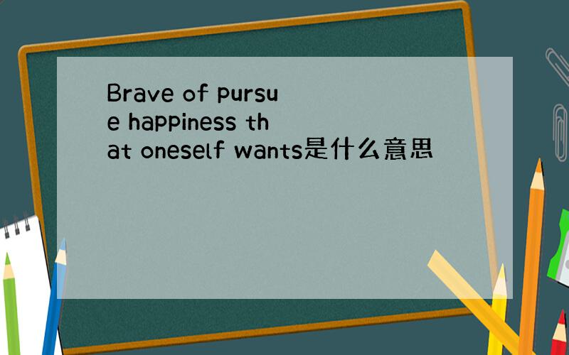 Brave of pursue happiness that oneself wants是什么意思
