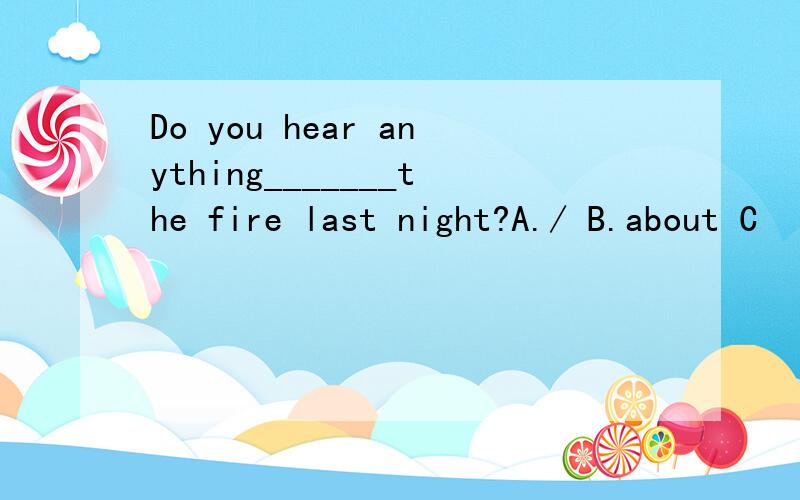 Do you hear anything_______the fire last night?A./ B.about C