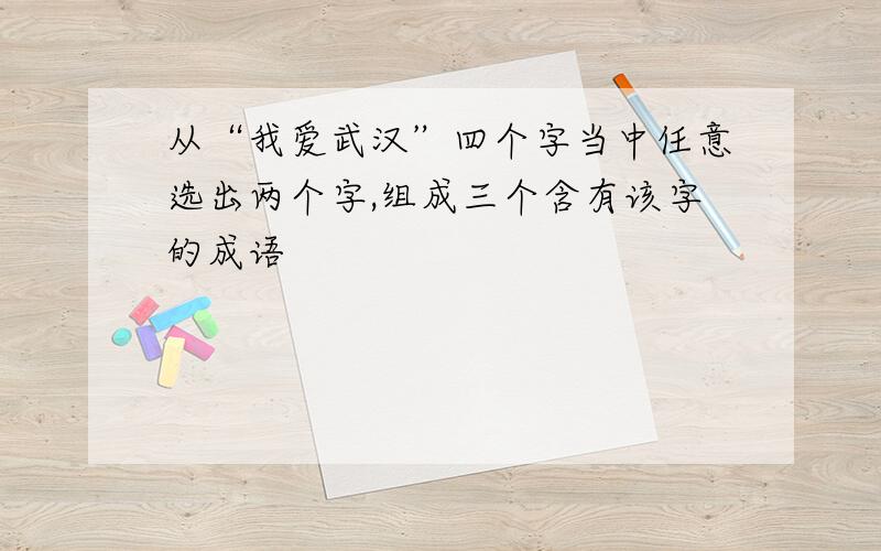 从“我爱武汉”四个字当中任意选出两个字,组成三个含有该字的成语
