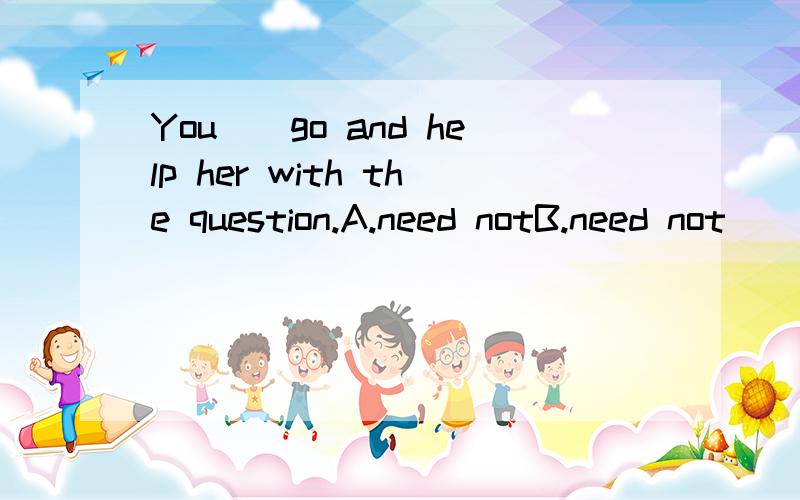 You__go and help her with the question.A.need notB.need not