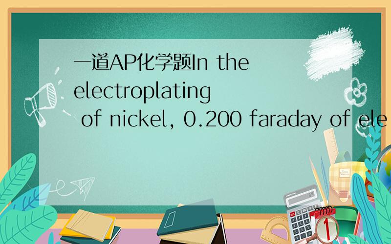 一道AP化学题In the electroplating of nickel, 0.200 faraday of ele