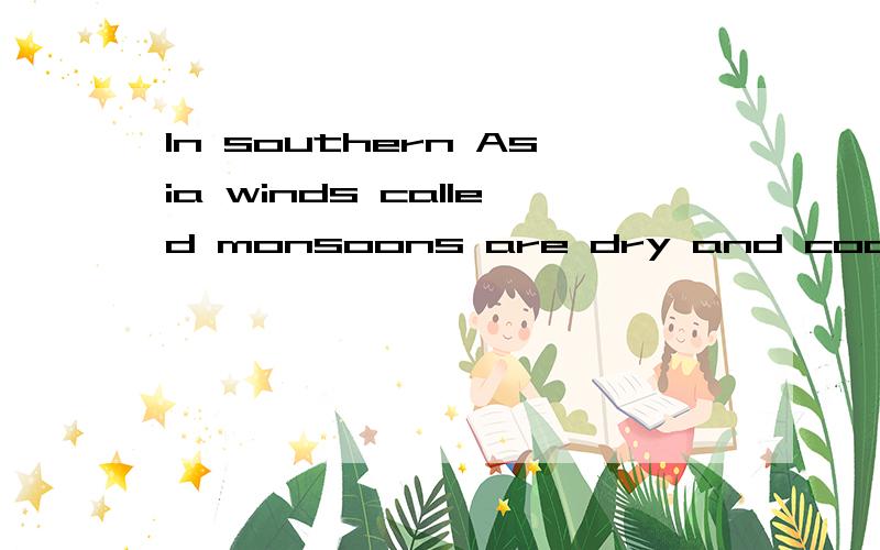 In southern Asia winds called monsoons are dry and cool in t