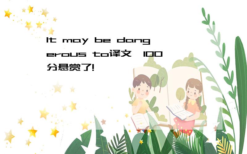 It may be dangerous to译文,100分悬赏了!