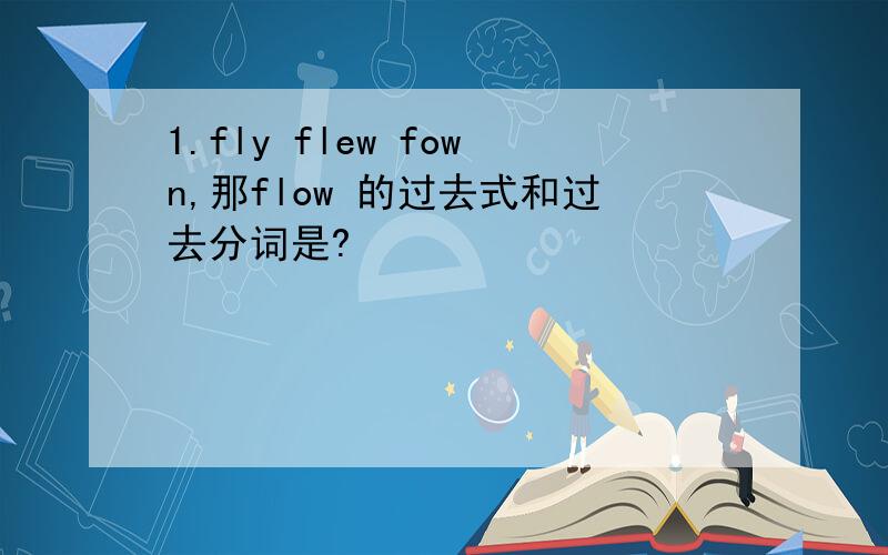 1.fly flew fown,那flow 的过去式和过去分词是?