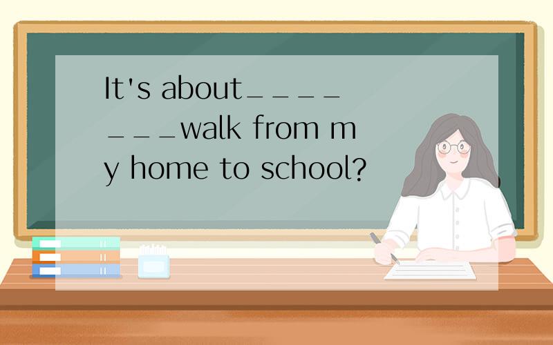 It's about_______walk from my home to school?