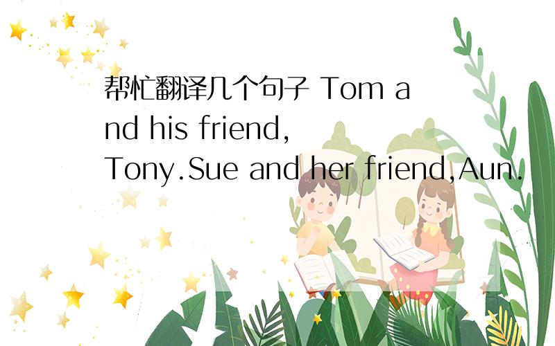 帮忙翻译几个句子 Tom and his friend,Tony.Sue and her friend,Aun.
