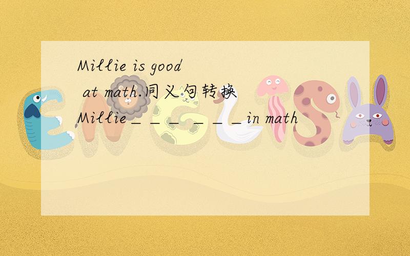 Millie is good at math.同义句转换Millie＿＿＿ ＿＿＿in math