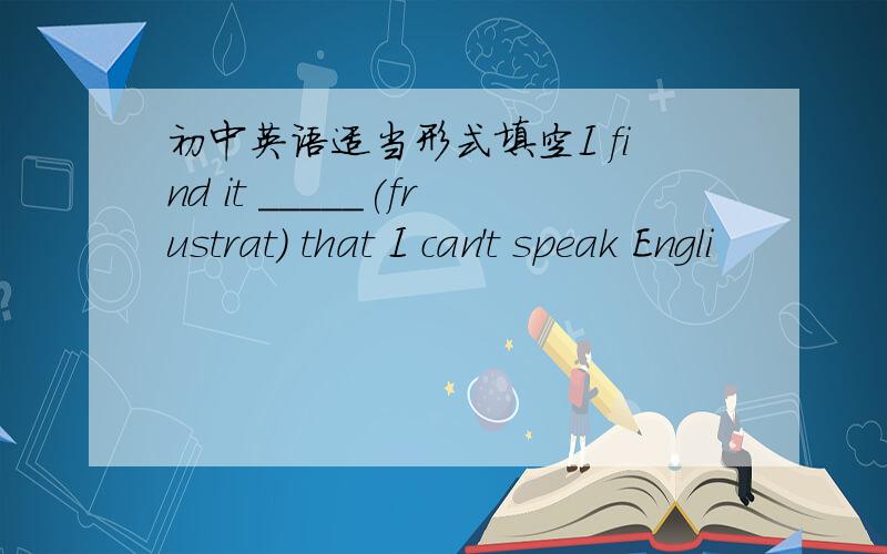 初中英语适当形式填空I find it _____(frustrat) that I can't speak Engli