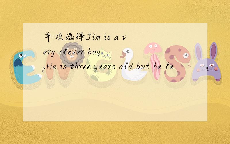 单项选择Jim is a very clever boy.He is three years old but he le