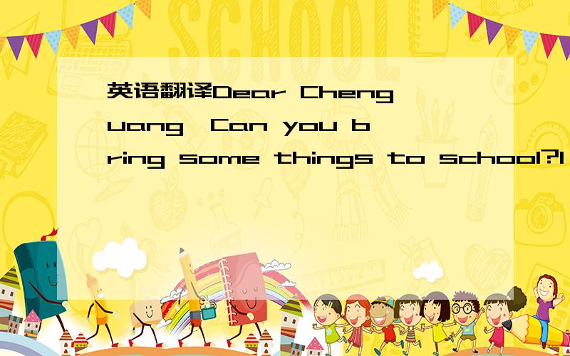 英语翻译Dear Chenguang,Can you bring some things to school?I nee