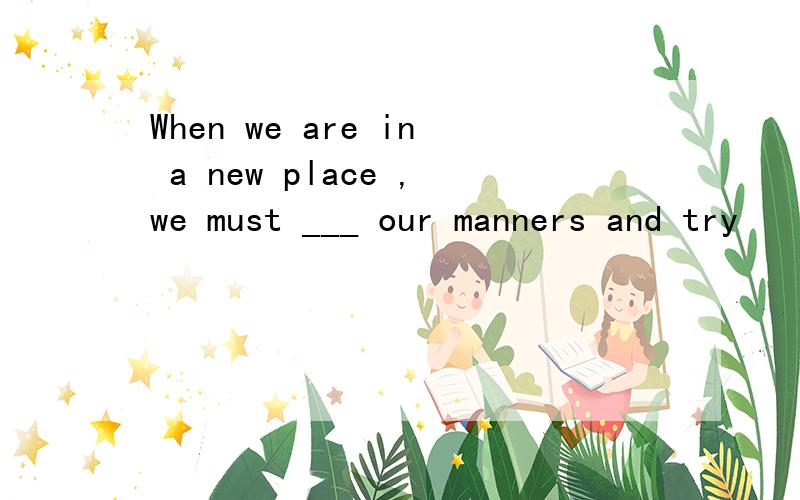 When we are in a new place ,we must ___ our manners and try